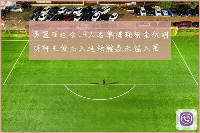 男篮亚运会14人名单揭晓胡金秋胡明轩王俊杰入选杨瀚森未能入围