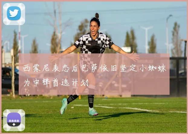 西蒙尼表态后巴萨依旧坚定小蜘蛛为中锋首选计划